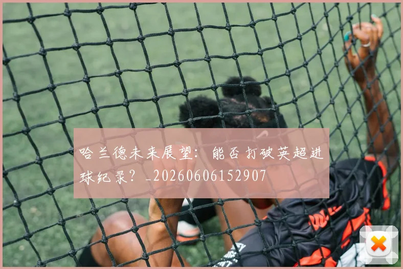 哈兰德未来展望：能否打破英超进球纪录？_20260606152907