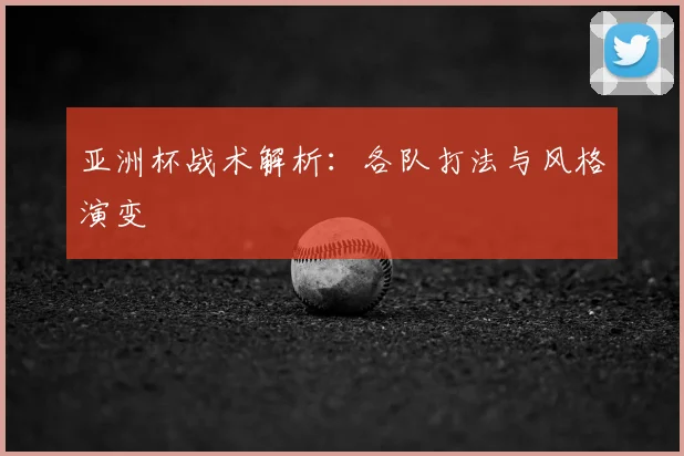亚洲杯战术解析:各队打法与风格演变