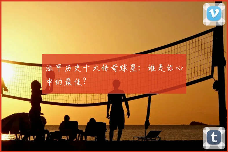 法甲历史十大传奇球星：谁是你心中的最佳？