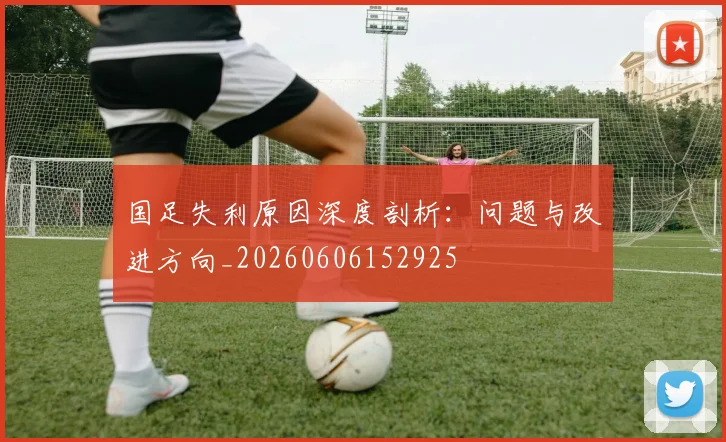 国足失利原因深度剖析：问题与改进方向_20260606152925