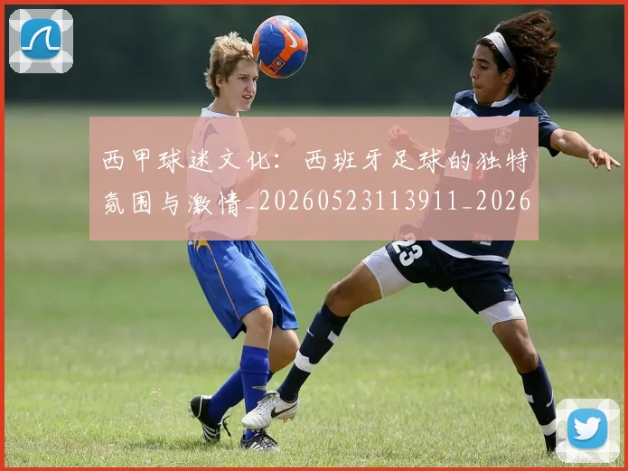 西甲球迷文化:西班牙足球的独特氛围与激情_20260523113911_20260703181907
