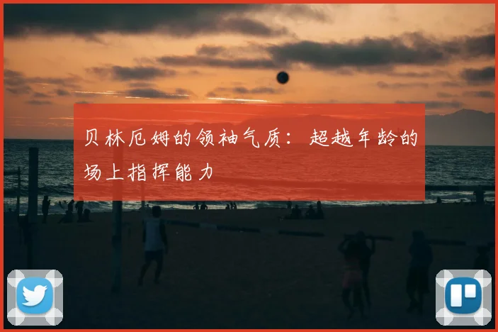 贝林厄姆的领袖气质：超越年龄的场上指挥能力