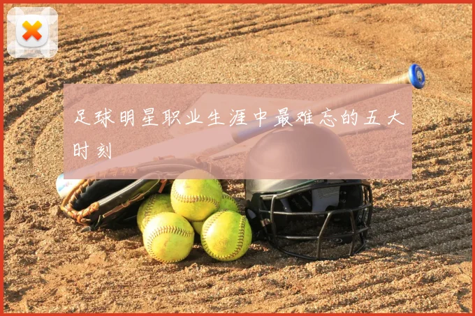 足球明星职业生涯中最难忘的五大时刻